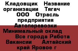 Кладовщик › Название организации ­ Тягач 2001, ООО › Отрасль предприятия ­ Автоперевозки › Минимальный оклад ­ 25 000 - Все города Работа » Вакансии   . Алтайский край,Яровое г.